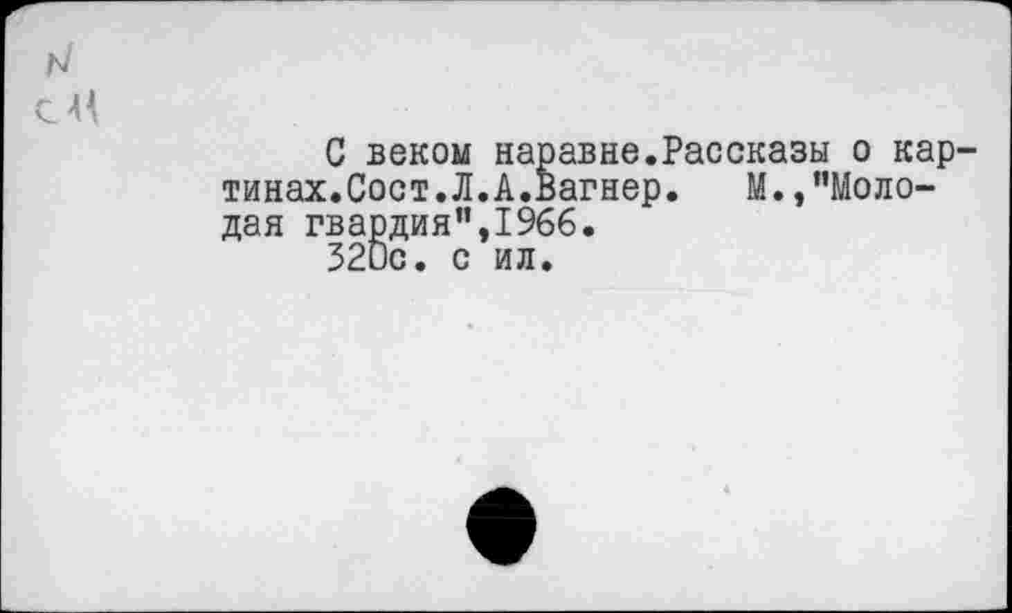 ﻿веком нар
Сост.Л.А.вагнер. М.,”Моло-
С веком наравне.Рассказы о картинах. Сост.Л.А.Вг дая гвардия”,1966 320с. с ил.